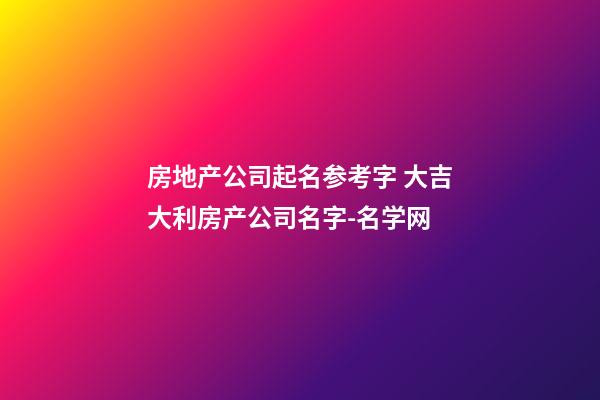 房地产公司起名参考字 大吉大利房产公司名字-名学网-第1张-公司起名-玄机派